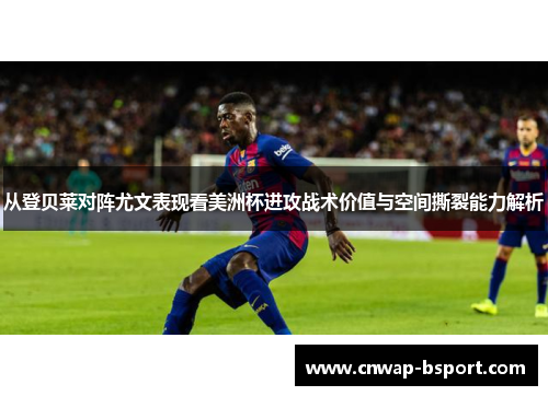 从登贝莱对阵尤文表现看美洲杯进攻战术价值与空间撕裂能力解析 从登贝莱对阵尤文表现看美洲杯进攻战术价值与空间撕裂能力解析