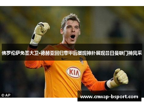 佛罗伦萨免签大卫·德赫亚回归意甲后屡现神扑展现昔日曼联门神风采