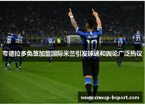 夸德拉多免签加盟国际米兰引发球迷和舆论广泛热议 夸德拉多免签加盟国际米兰引发球迷和舆论广泛热议