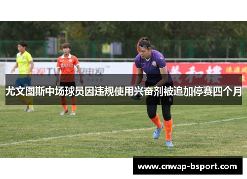 尤文图斯中场球员因违规使用兴奋剂被追加停赛四个月