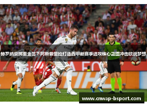 赫罗纳豪掷重金签下阿斯普里拉打造西甲新赛季进攻核心蓝图冲击欧战梦想 赫罗纳豪掷重金签下阿斯普里拉打造西甲新赛季进攻核心蓝图冲击欧战梦想