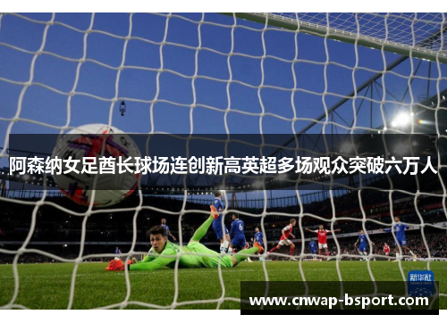 阿森纳女足酋长球场连创新高英超多场观众突破六万人 阿森纳女足酋长球场连创新高英超多场观众突破六万人