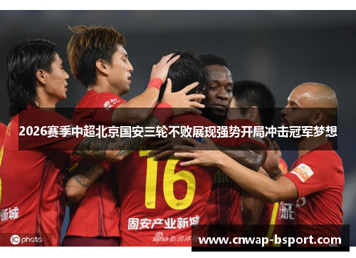 2026赛季中超北京国安三轮不败展现强势开局冲击冠军梦想