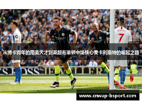 从博卡青年的南美天才到英超布莱顿中场核心麦卡利斯特的崛起之路 从博卡青年的南美天才到英超布莱顿中场核心麦卡利斯特的崛起之路