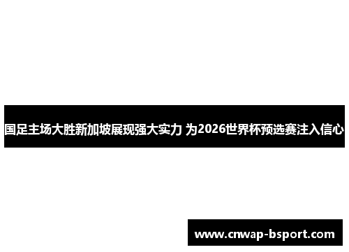 国足主场大胜新加坡展现强大实力 为2026世界杯预选赛注入信心 国足主场大胜新加坡展现强大实力 为2026世界杯预选赛注入信心