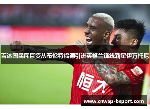 吉达国民斥巨资从布伦特福德引进英格兰锋线新星伊万托尼 吉达国民斥巨资从布伦特福德引进英格兰锋线新星伊万托尼