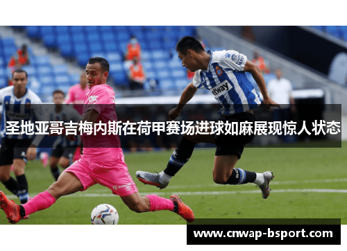 圣地亚哥吉梅内斯在荷甲赛场进球如麻展现惊人状态
