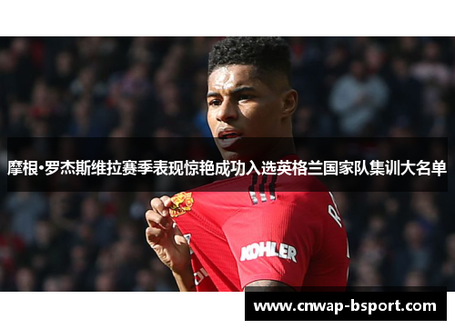 摩根·罗杰斯维拉赛季表现惊艳成功入选英格兰国家队集训大名单