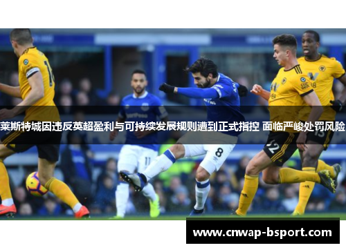莱斯特城因违反英超盈利与可持续发展规则遭到正式指控 面临严峻处罚风险