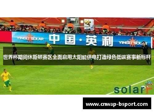 世界杯期间休斯顿赛区全面启用太阳能供电打造绿色低碳赛事新标杆