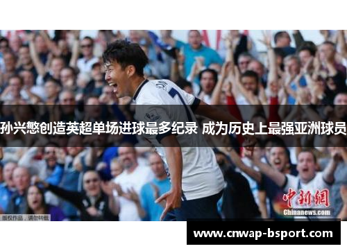 孙兴慜创造英超单场进球最多纪录 成为历史上最强亚洲球员