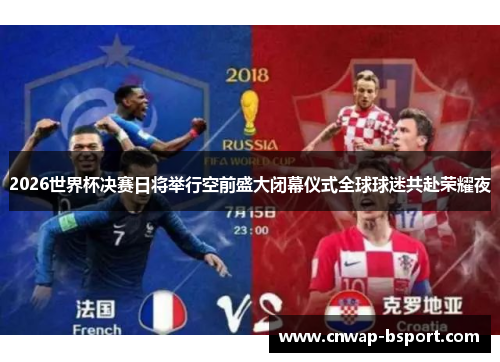 2026世界杯决赛日将举行空前盛大闭幕仪式全球球迷共赴荣耀夜 2026世界杯决赛日将举行空前盛大闭幕仪式全球球迷共赴荣耀夜