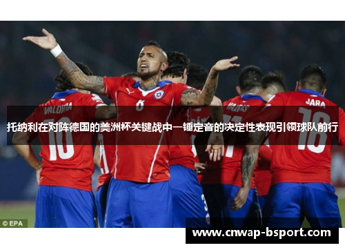 托纳利在对阵德国的美洲杯关键战中一锤定音的决定性表现引领球队前行 托纳利在对阵德国的美洲杯关键战中一锤定音的决定性表现引领球队前行
